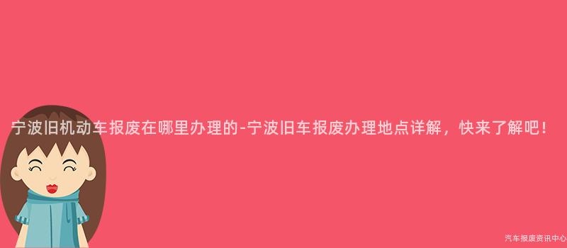 宁波旧机动车报废在哪里办理的-宁波旧车报废办理地点详解，快来了解吧！
