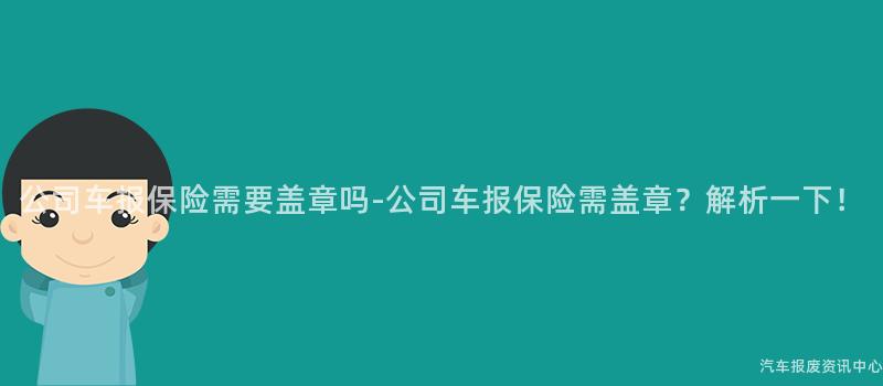 公司车报保险需要盖章吗-公司车报保险需盖章？解析一下！