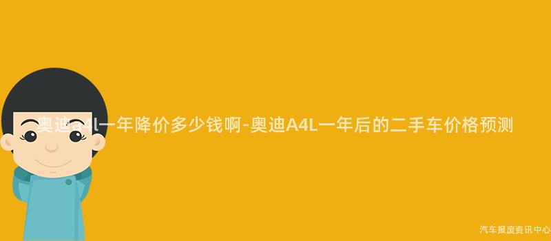奥迪a4l一年降价多少钱啊-奥迪A4L一年后的二手车价格预测