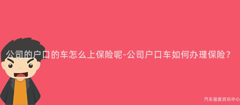 公司的户口的车怎么上保险呢-公司户口车如何办理保险？