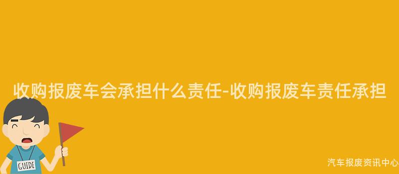 收购报废车会承担什么责任-收购报废车责任承担