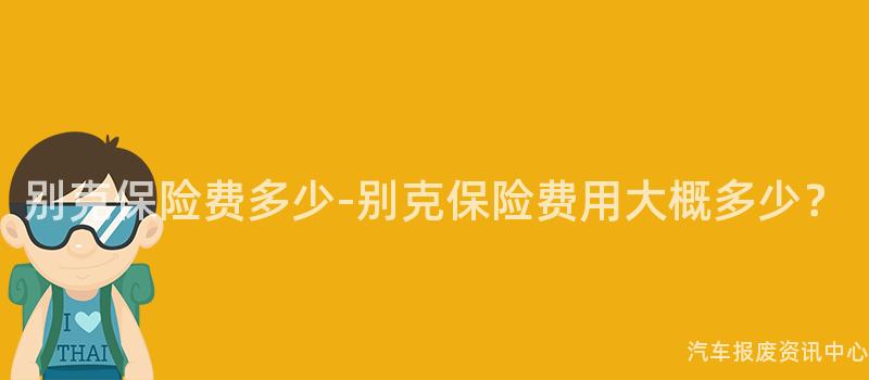 别克保险费多少-别克保险费用大概多少？