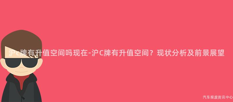 沪c牌有升值空间吗现在-沪C牌有升值空间？现状分析及前景展望