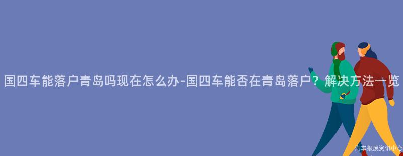 国四车能落户青岛吗现在怎么办-国四车能否在青岛落户？解决方法一览