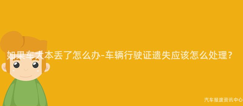 如果车大本丢了怎么办-车辆行驶证遗失应该怎么处理？