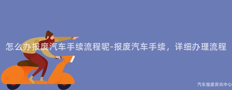 怎么办报废汽车手续流程呢-报废汽车手续，详细办理流程
