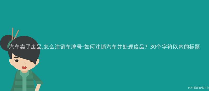 汽车卖了废品,怎么注销车牌号-如何注销汽车并处理废品？30个字符以内的标题
