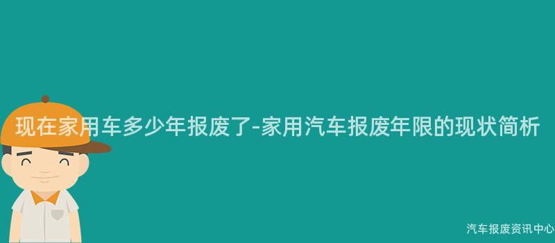 现在家用车多少年报废了-家用汽车报废年限的现状简析