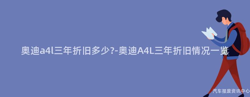 奥迪a4l三年折旧多少?-奥迪A4L三年折旧情况一览