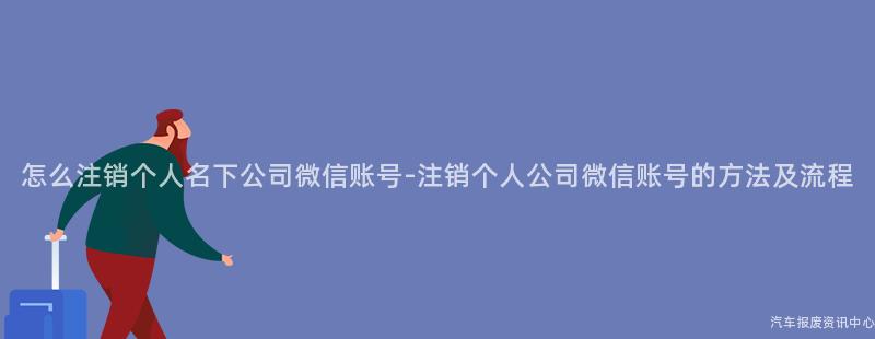 怎么注销个人名下公司微信账号-注销个人公司微信账号的方法及流程