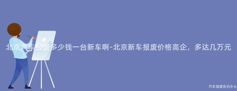北京汽车报废多少钱一台新车啊-北京新车报废价格高企，多达几万元