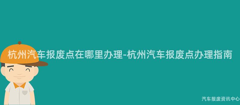 杭州汽车报废点在哪里办理-杭州汽车报废点办理指南