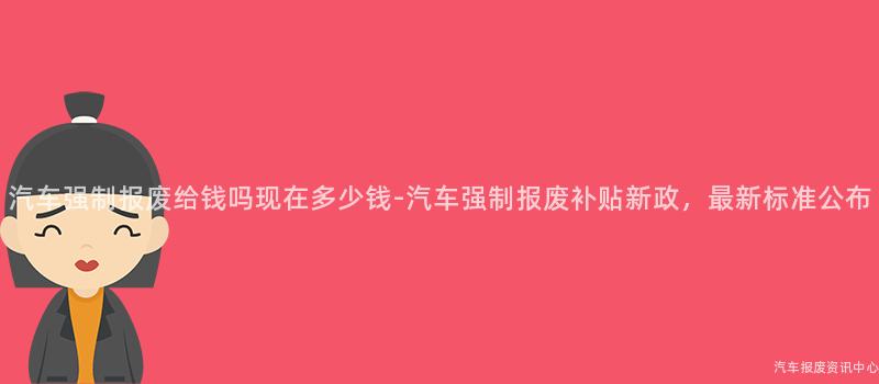 汽车强制报废给钱吗现在多少钱-汽车强制报废补贴新政，最新标准公布