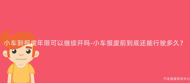 小车到报废年限可以继续开吗-小车报废前到底还能行驶多久？
