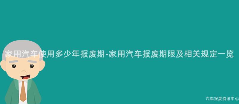 家用汽车使用多少年报废期-家用汽车报废期限及相关规定一览