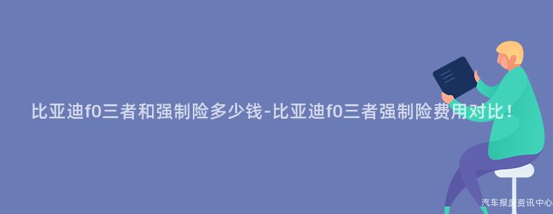 比亚迪f0三者和强制险多少钱-比亚迪f0三者强制险费用对比！