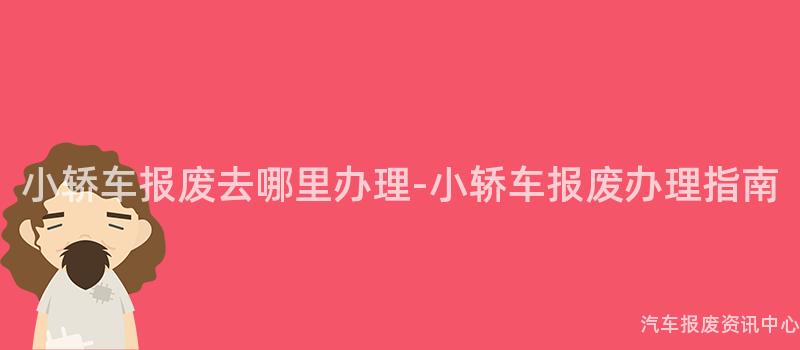 小轿车报废去哪里办理-小轿车报废办理指南