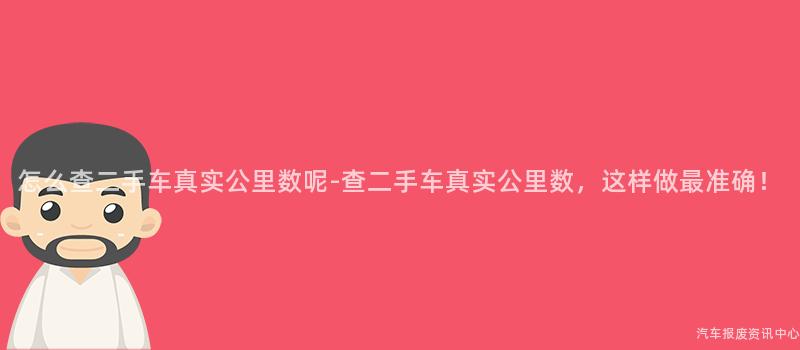 怎么查二手车真实公里数呢-查二手车真实公里数，这样做最准确！