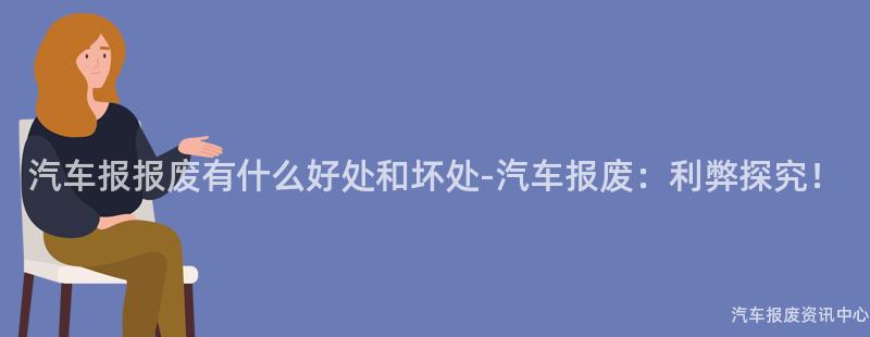 汽车报报废有什么好处和坏处-汽车报废：利弊探究！
