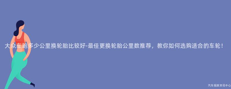 大众车跑多少公里换轮胎比较好-最佳更换轮胎公里数推荐，教你如何选购适合的车轮！