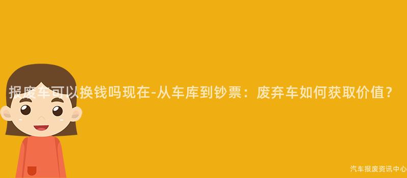 报废车可以换钱吗现在-从车库到钞票：废弃车如何获取价值？