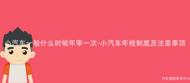 小汽车一般什么时候年审一次-小汽车年检制度及注意事项