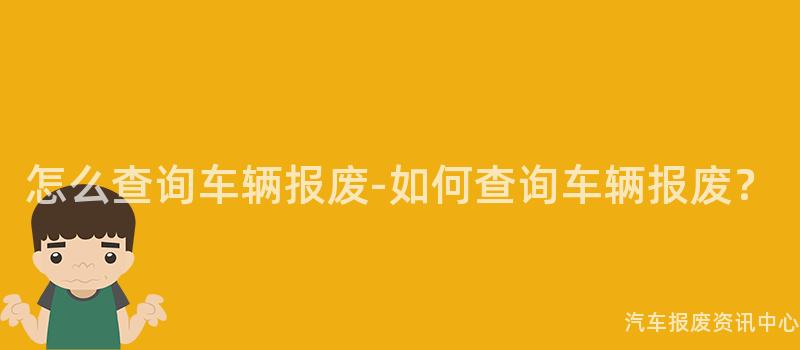 怎么查询车辆报废-如何查询车辆报废？