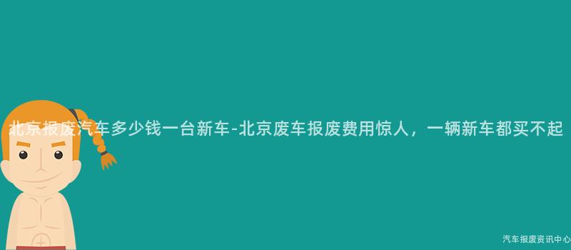 北京报废汽车多少钱一台新车-北京废车报废费用惊人，一辆新车都买不起