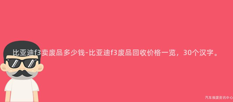 比亚迪f3卖废品多少钱-比亚迪f3废品回收价格一览，30个汉字。
