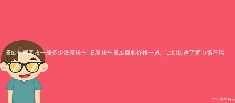 报废车辆回收一般多少钱摩托车-旧摩托车报废回收价格一览，让你快速了解市场行情！