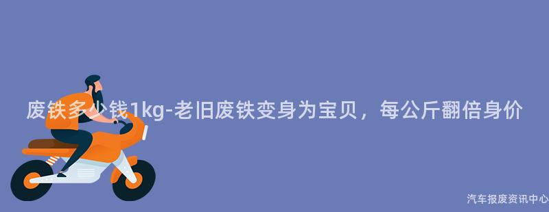 废铁多少钱1kg-老旧废铁变身为宝贝，每公斤翻倍身价