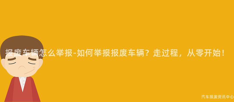 报废车辆怎么举报-如何举报报废车辆？走过程，从零开始！