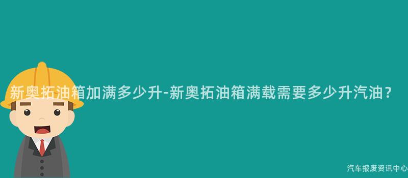 新奥拓油箱加满多少升-新奥拓油箱满载需要多少升汽油？