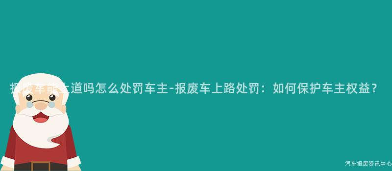 报废车能上道吗怎么处罚车主-报废车上路处罚：如何保护车主权益？