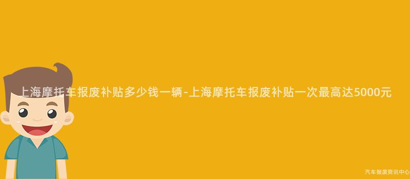 上海摩托车报废补贴多少钱一辆-上海摩托车报废补贴一次最高达5000元