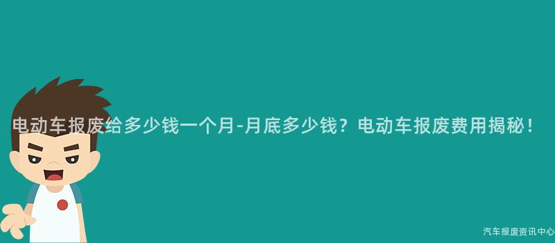 电动车报废给多少钱一个月-月底多少钱？电动车报废费用揭秘！