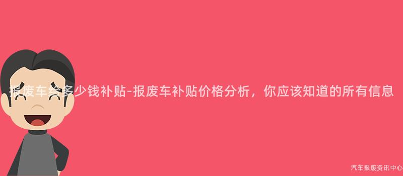 报废车给多少钱补贴-报废车补贴价格分析，你应该知道的所有信息