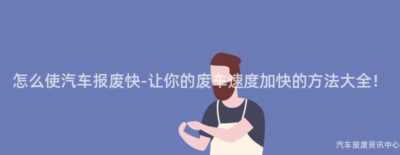 怎么使汽车报废快-让你的废车速度加快的方法大全！