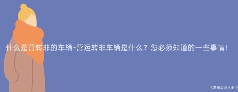 什么是营转非的车辆-营运转非车辆是什么？您必须知道的一些事情！