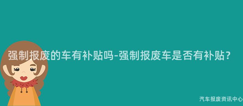 强制报废的车有补贴吗-强制报废车是否有补贴？