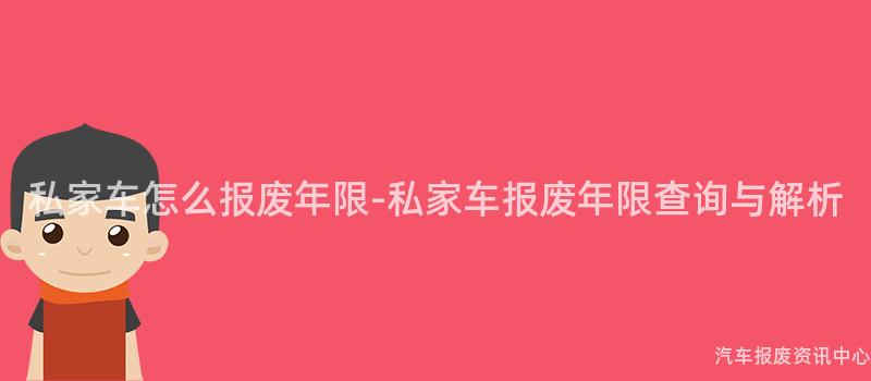 私家车怎么报废年限-私家车报废年限查询与解析