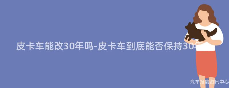 皮卡车能改30年吗-皮卡车到底能否保持30年？
