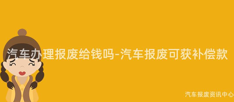 汽车办理报废给钱吗-汽车报废可获补偿款
