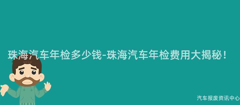 珠海汽车年检多少钱-珠海汽车年检费用大揭秘！