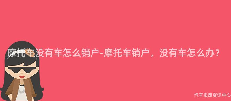 摩托车没有车怎么销户-摩托车销户，没有车怎么办？