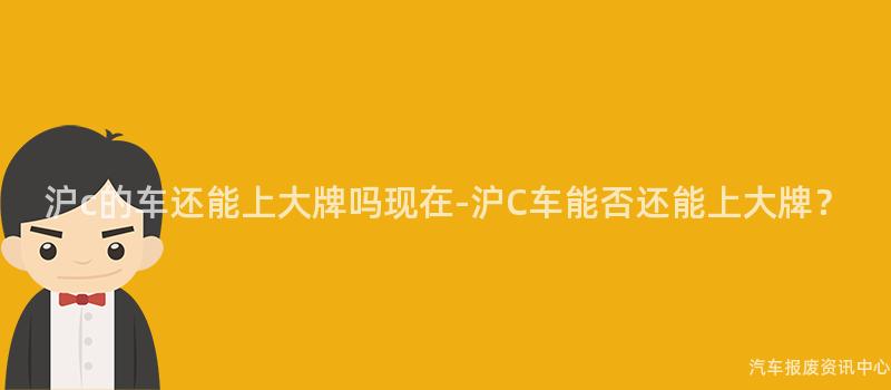沪c的车还能上大牌吗现在-沪C车能否还能上大牌？