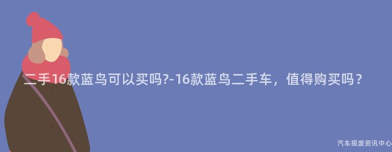 二手16款蓝鸟可以买吗?-16款蓝鸟二手车，值得购买吗？