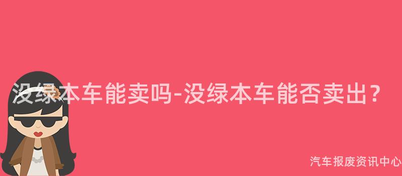 没绿本车能卖吗-没绿本车能否卖出？