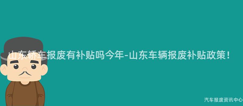 山东轿车报废有补贴吗今年-山东车辆报废补贴政策！