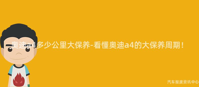 奥迪a4多少公里大保养-看懂奥迪a4的大保养周期！